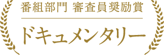 番組部門 ドキュメンタリー 審査員奨励賞