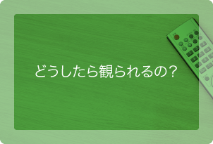 どうしたら観られるの？