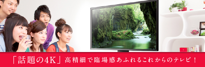 「話題の4Ｋ」高精細で臨場感あふれるこれからのテレビ！