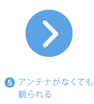 5.アンテナがなくても観られるへ