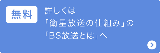 無料：詳しくは「衛星放送の仕組み」の「BS放送とは」へ