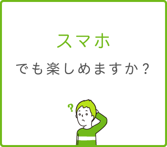 スマホでも楽しめますか？